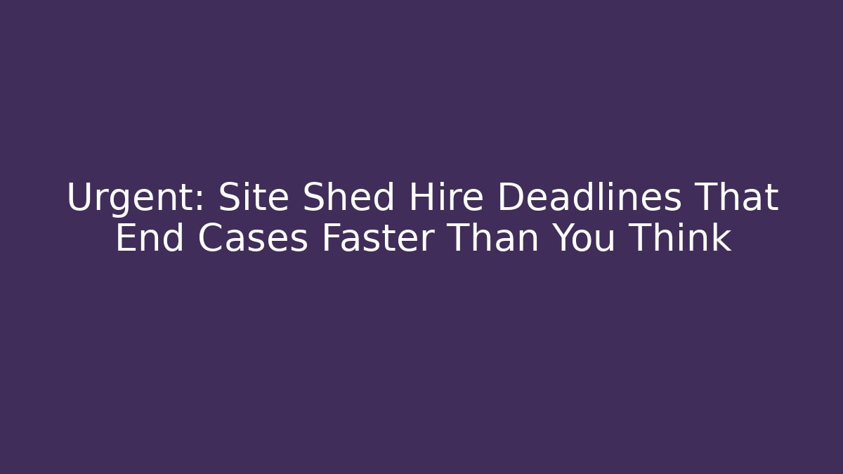 Urgent: Site Shed Hire Deadlines That End Cases Faster Than You Think