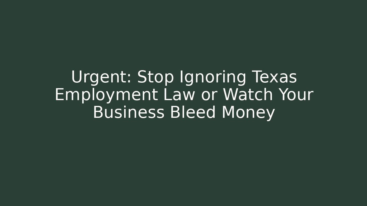 Urgent: Stop Ignoring Texas Employment Law or Watch Your Business Bleed Money