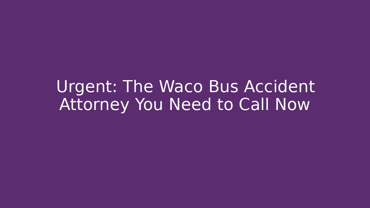 Urgent: The Waco Bus Accident Attorney You Need to Call Now