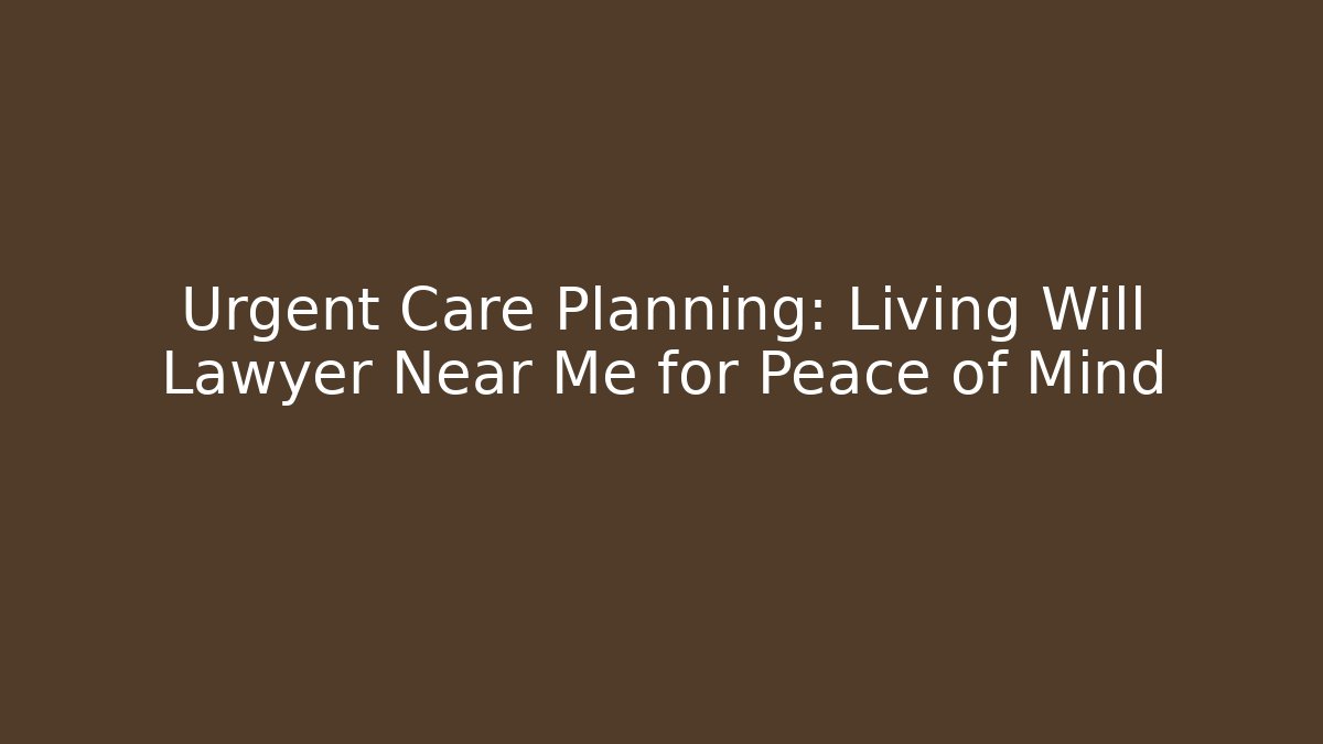 Urgent Care Planning: Living Will Lawyer Near Me for Peace of Mind