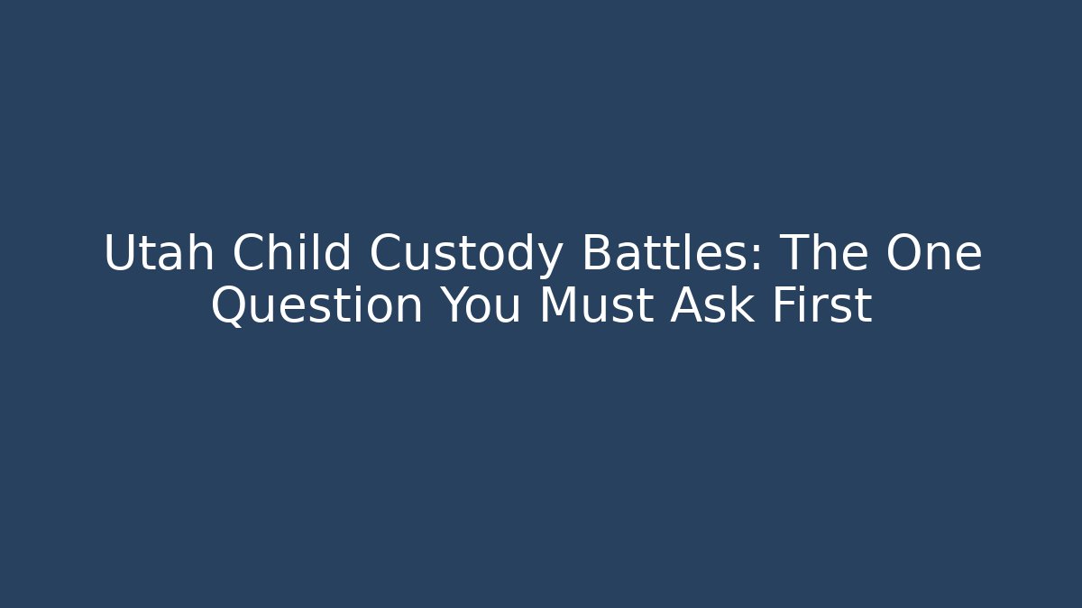 Utah Child Custody Battles: The One Question You Must Ask First - WealthxGroup