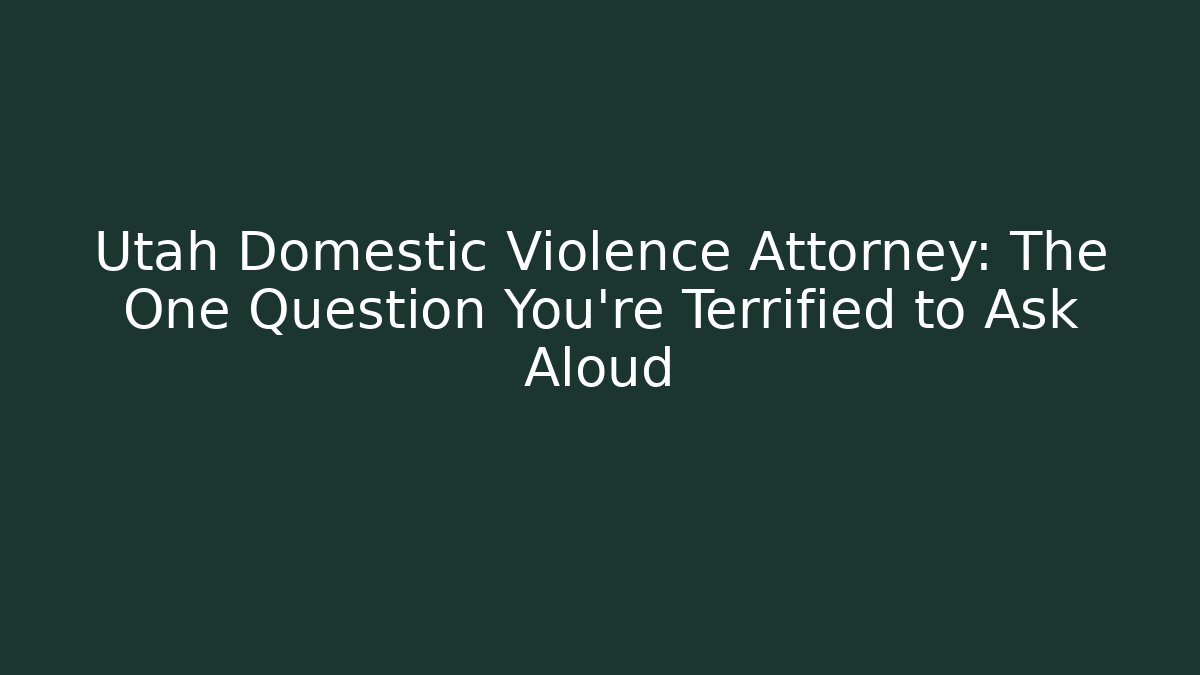 Utah Domestic Violence Attorney: The One Question You’re Terrified to Ask Aloud