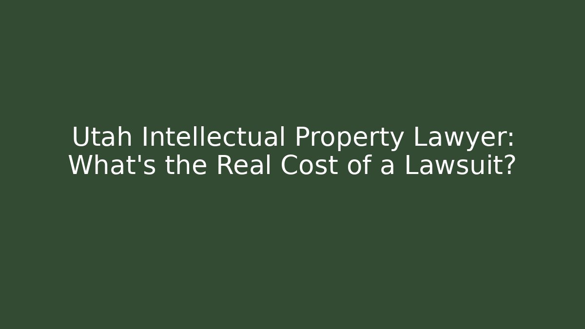 Utah Intellectual Property Lawyer: What’s the Real Cost of a Lawsuit?