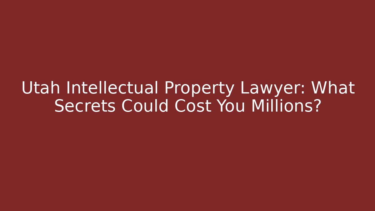 Utah Intellectual Property Lawyer: What Secrets Could Cost You Millions? - WealthxGroup
