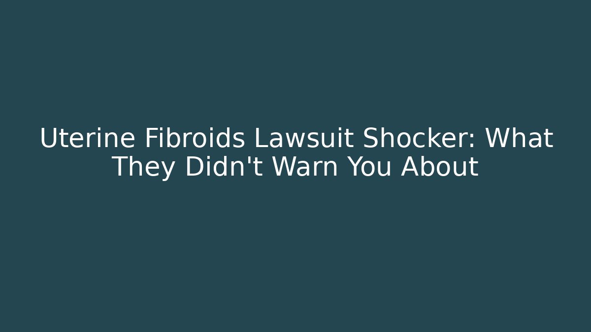 Uterine Fibroids Lawsuit Shocker: What They Didn't Warn You About - WealthxGroup
