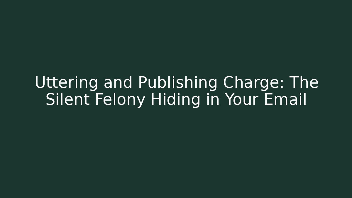 Uttering and Publishing Charge: The Silent Felony Hiding in Your Email - WealthxGroup