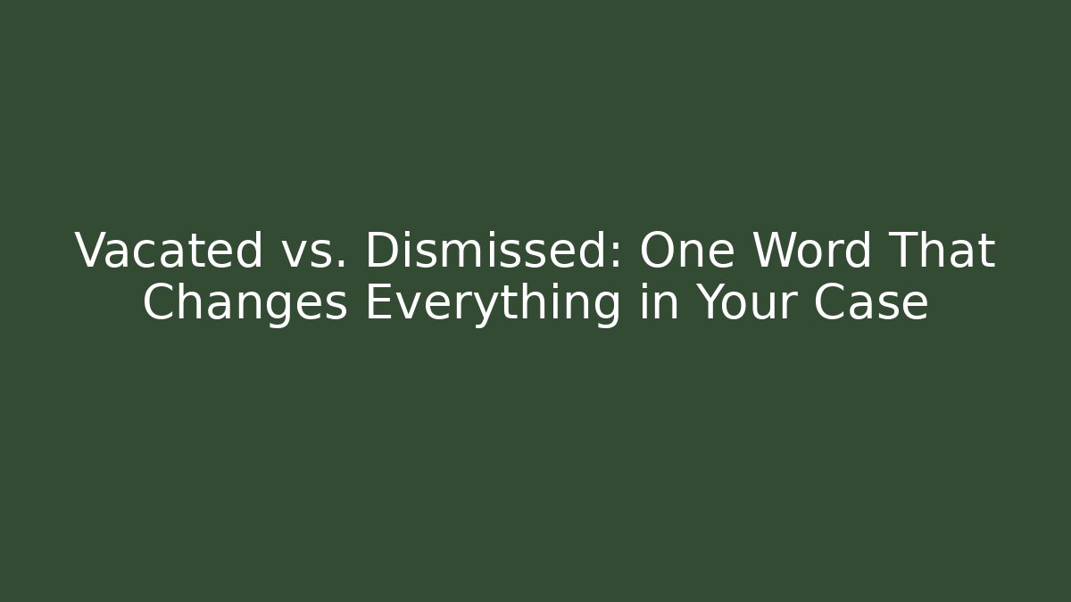 Vacated vs. Dismissed: One Word That Changes Everything in Your Case