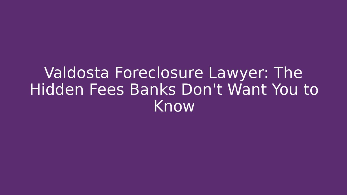 Valdosta Foreclosure Lawyer: The Hidden Fees Banks Don't Want You to Know