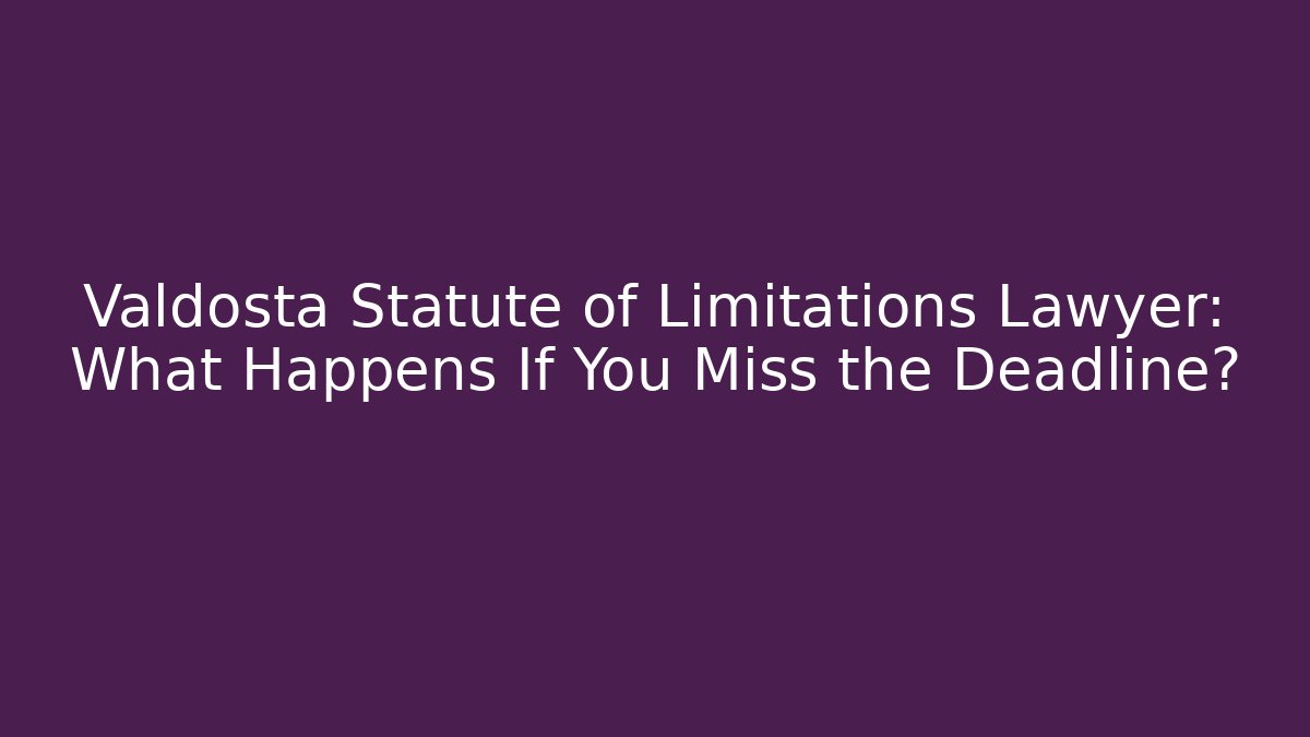 Valdosta Statute of Limitations Lawyer: What Happens If You Miss the Deadline?