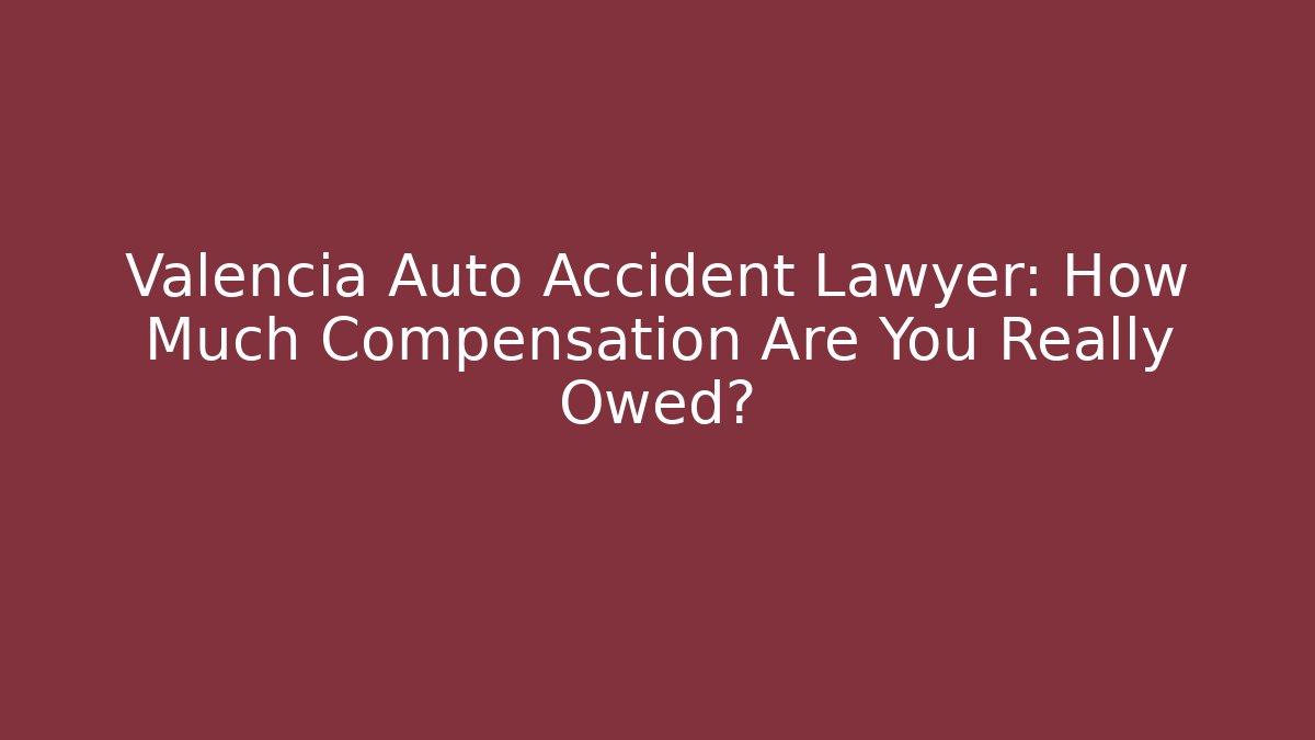 Valencia Auto Accident Lawyer: How Much Compensation Are You Really Owed?