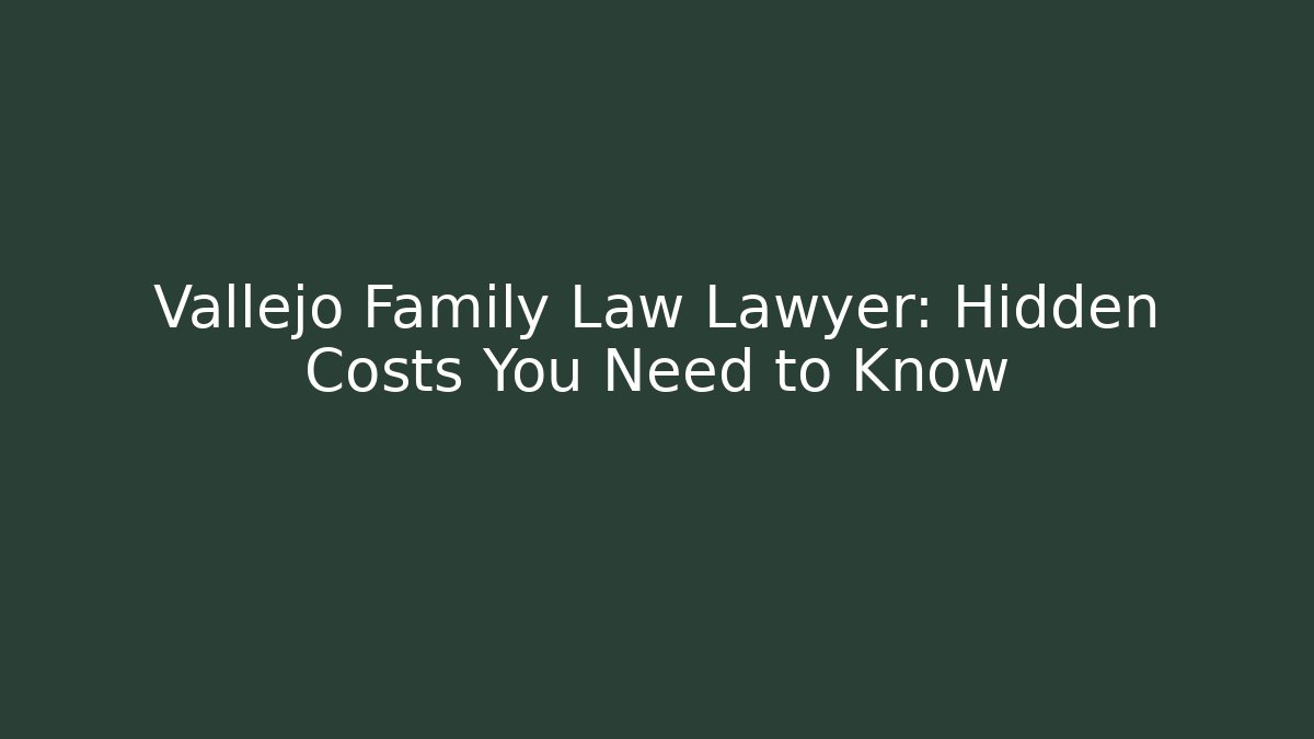 Vallejo Family Law Lawyer: Hidden Costs You Need to Know
