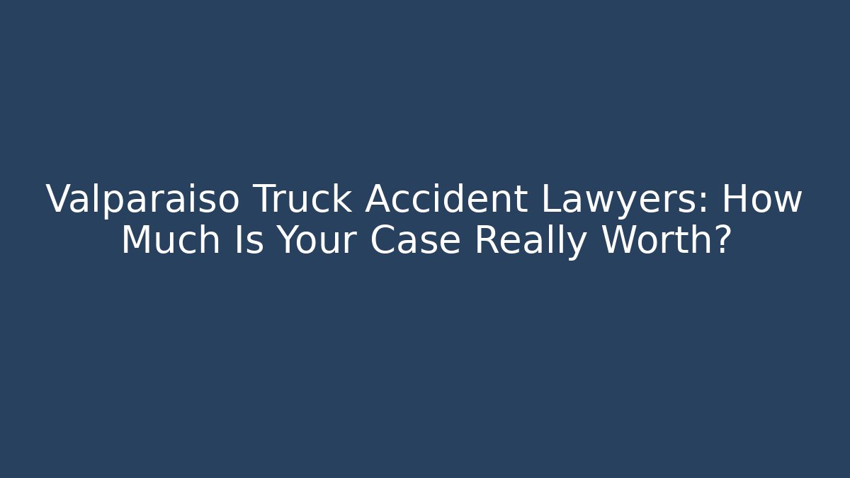 Valparaiso Truck Accident Lawyers: How Much Is Your Case Really Worth?