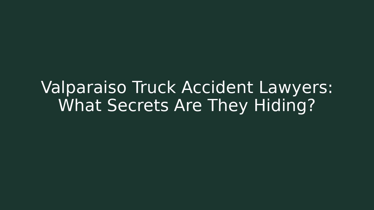 Valparaiso Truck Accident Lawyers: What Secrets Are They Hiding?