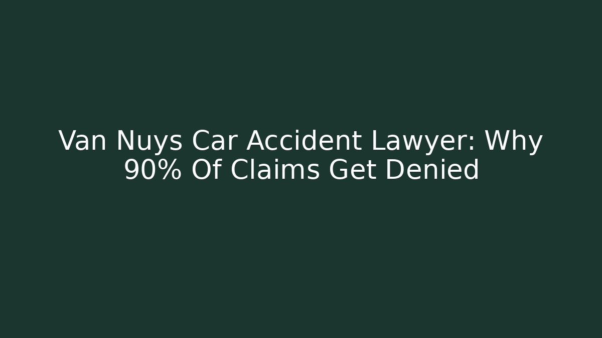 Van Nuys Car Accident Lawyer: Why 90% Of Claims Get Denied