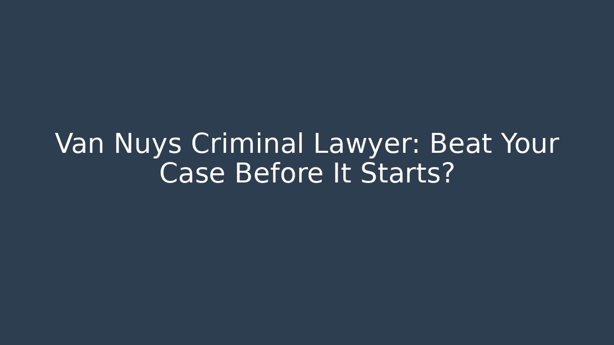 Van Nuys Criminal Lawyer: Beat Your Case Before It Starts?