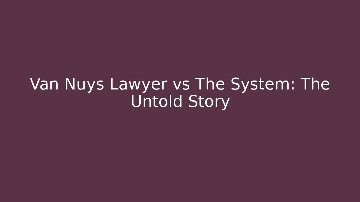 Van Nuys Lawyer vs The System: The Untold Story