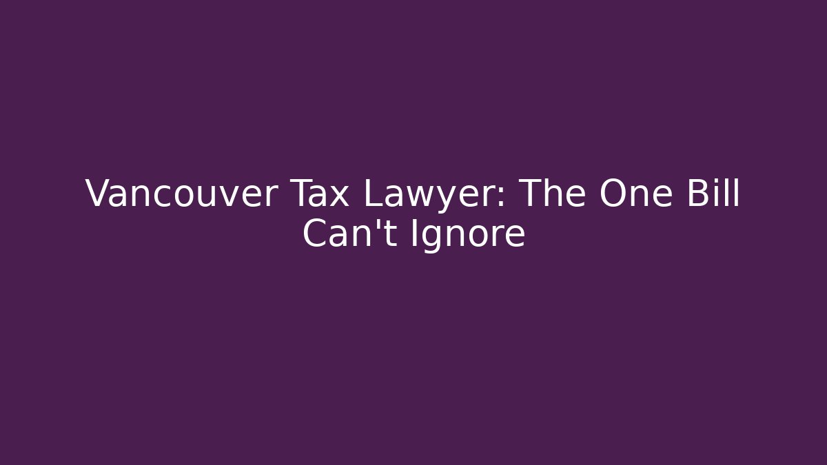 Vancouver Tax Lawyer: The One Bill Can’t Ignore
