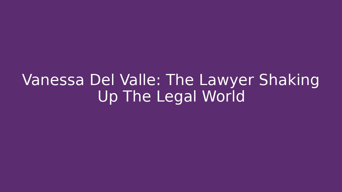 Vanessa Del Valle: The Lawyer Shaking Up The Legal World