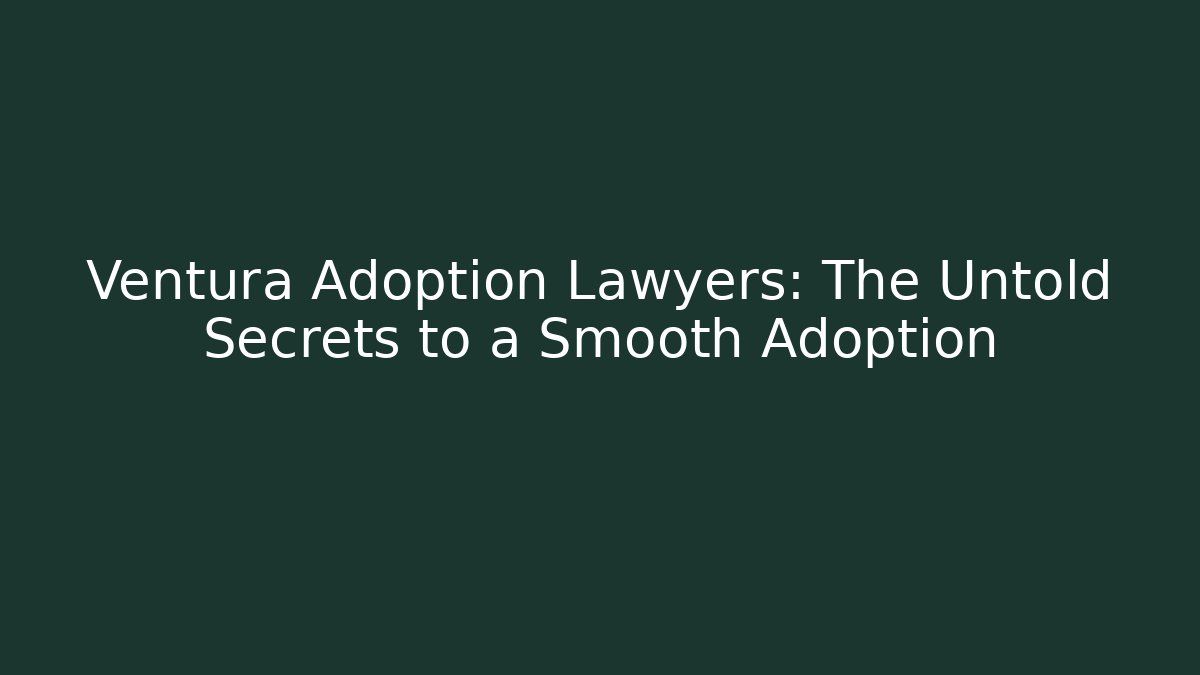 Ventura Adoption Lawyers: The Untold Secrets to a Smooth Adoption