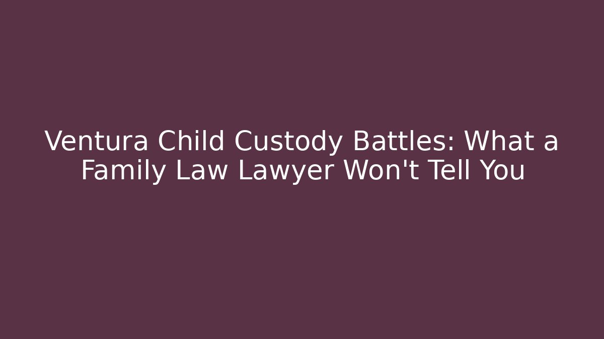 Ventura Child Custody Battles: What a Family Law Lawyer Won’t Tell You