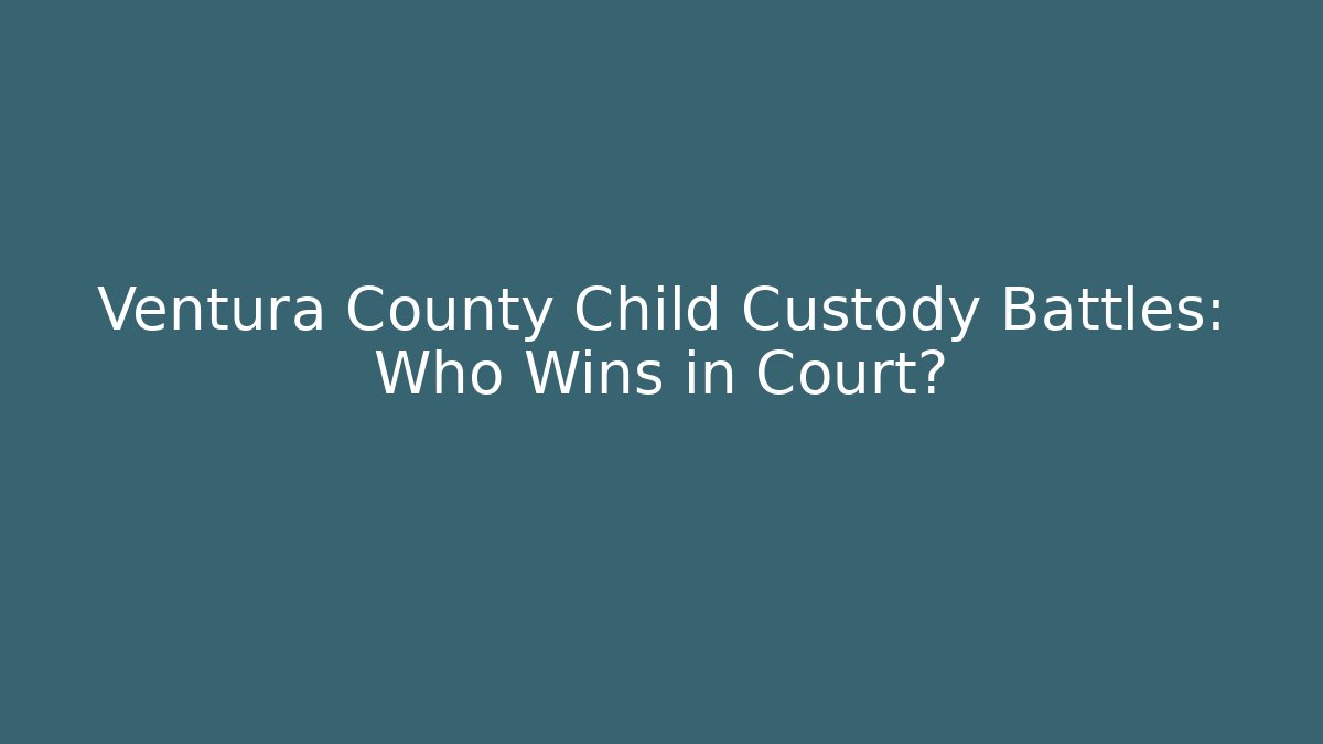 Ventura County Child Custody Battles: Who Wins in Court?