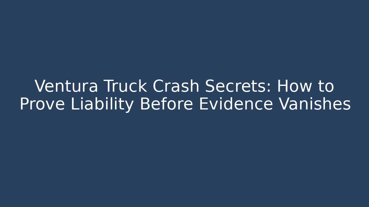 Ventura Truck Crash Secrets: How to Prove Liability Before Evidence Vanishes