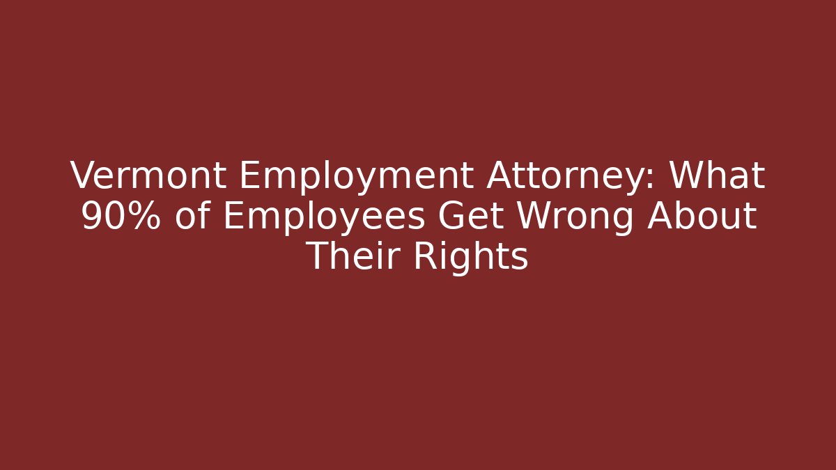Vermont Employment Attorney: What 90% of Employees Get Wrong About Their Rights
