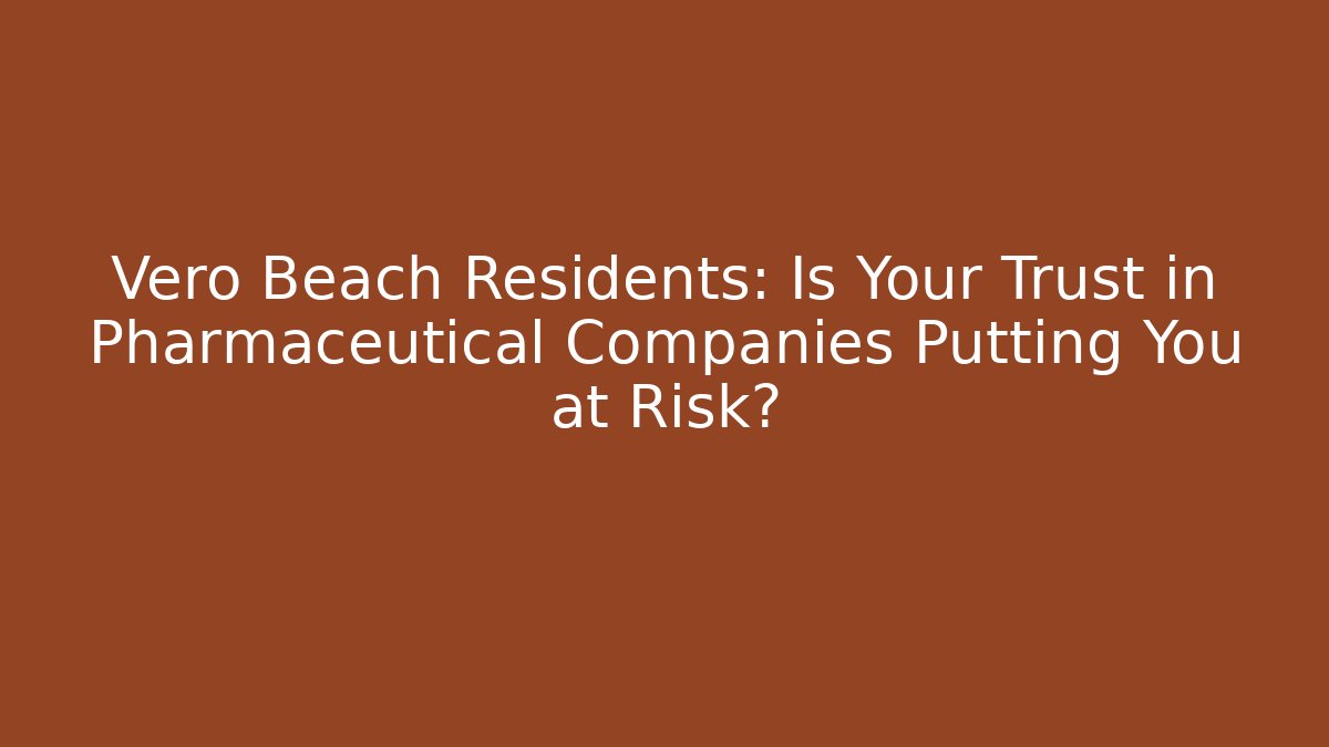 Vero Beach Residents: Is Your Trust in Pharmaceutical Companies Putting You at Risk?