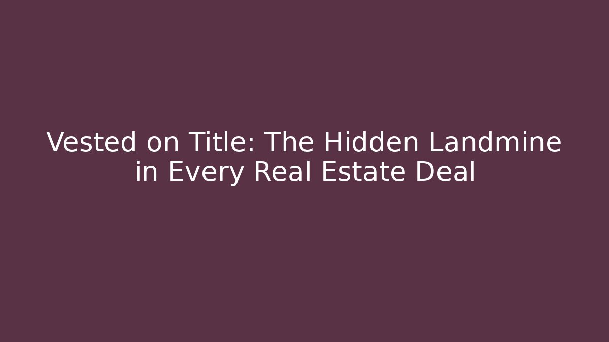 Vested on Title: The Hidden Landmine in Every Real Estate Deal