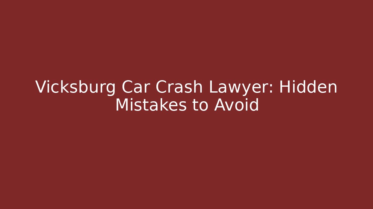 Vicksburg Car Crash Lawyer: Hidden Mistakes to Avoid