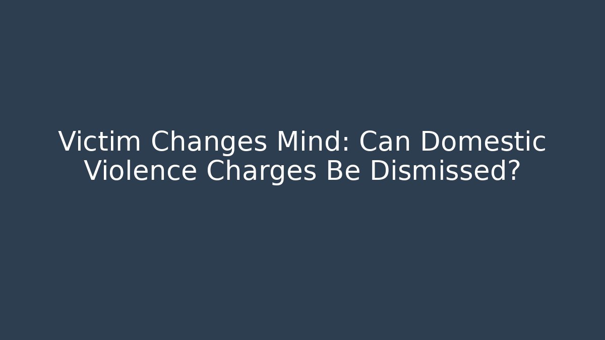 Victim Changes Mind: Can Domestic Violence Charges Be Dismissed?