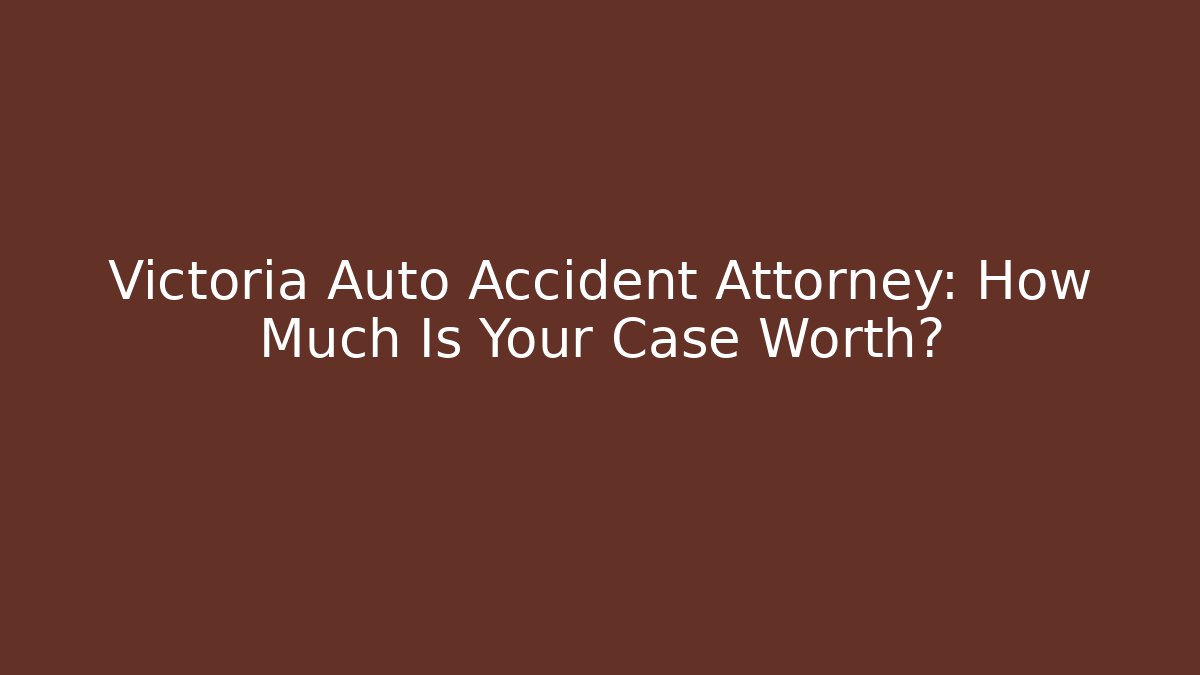 Victoria Auto Accident Attorney: How Much Is Your Case Worth?