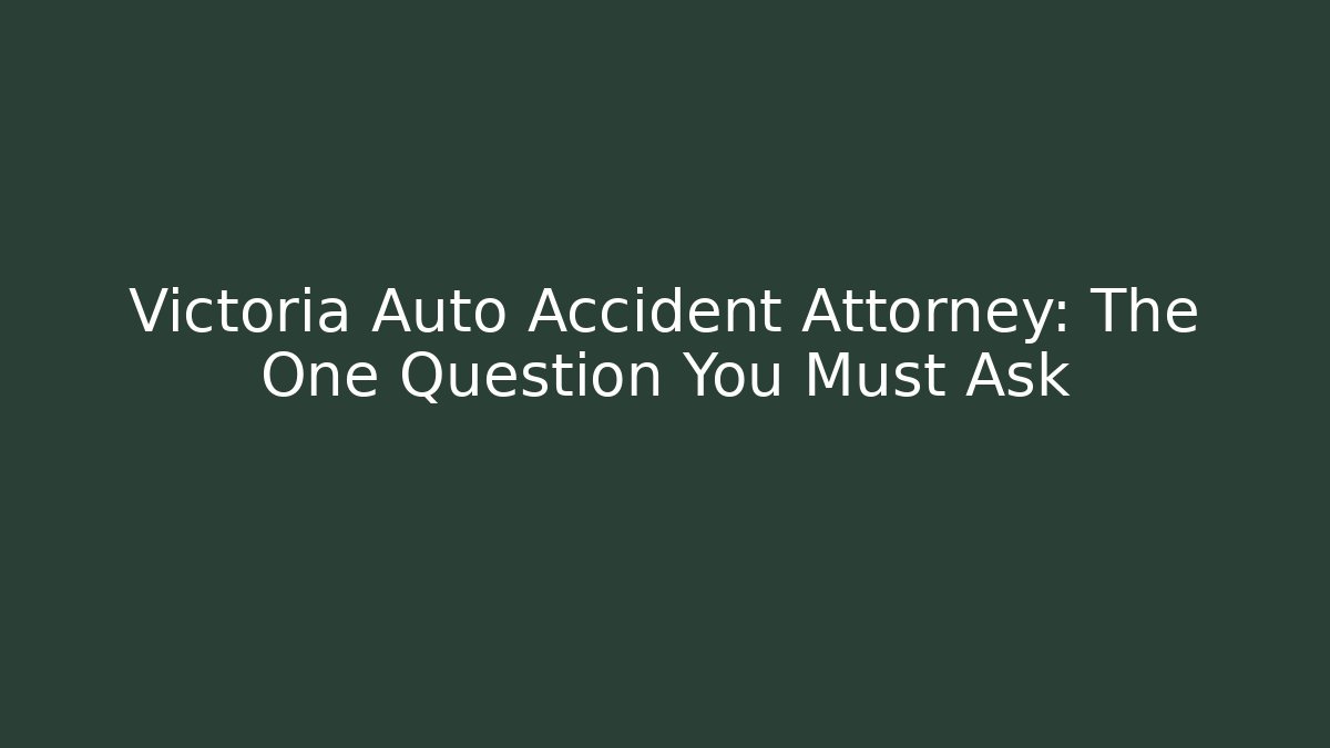 Victoria Auto Accident Attorney: The One Question You Must Ask