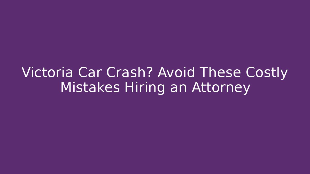 Victoria Car Crash? Avoid These Costly Mistakes Hiring an Attorney