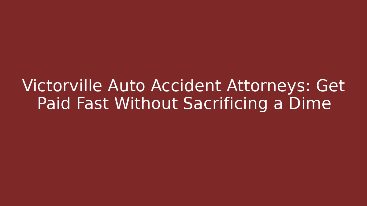 Victorville Auto Accident Attorneys: Get Paid Fast Without Sacrificing a Dime