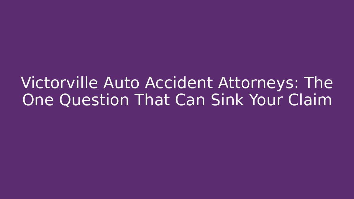 Victorville Auto Accident Attorneys: The One Question That Can Sink Your Claim