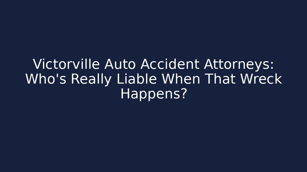Victorville Auto Accident Attorneys: Who’s Really Liable When That Wreck Happens?