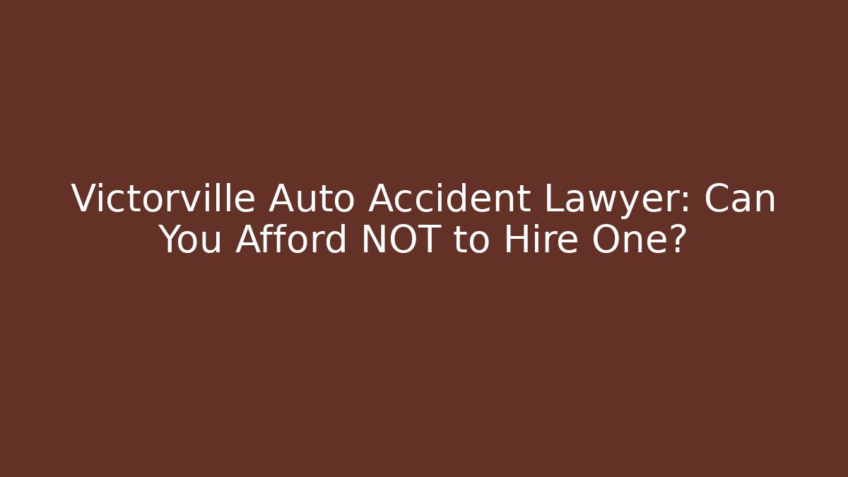 Victorville Auto Accident Lawyer: Can You Afford NOT to Hire One?