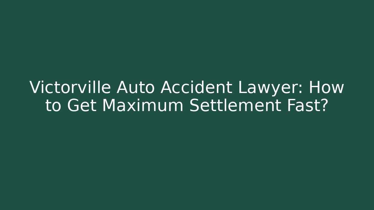 Victorville Auto Accident Lawyer: How to Get Maximum Settlement Fast?