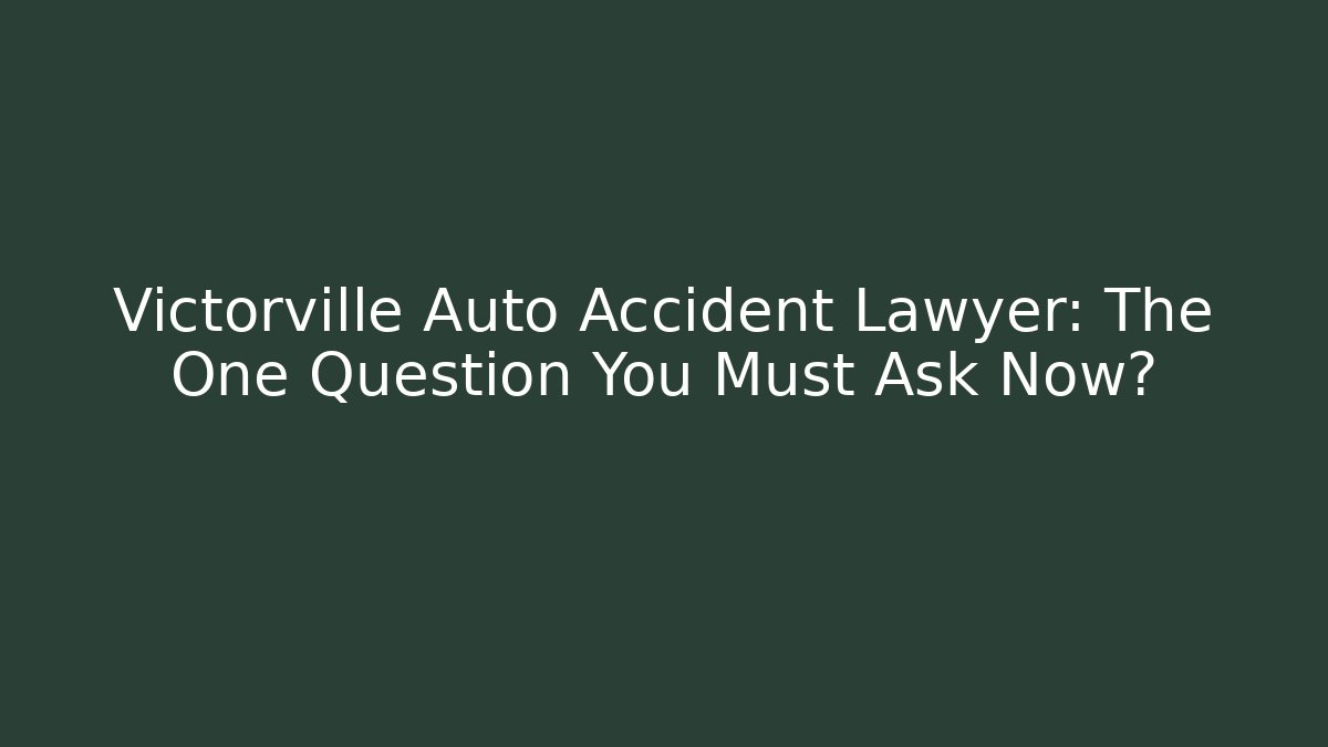 Victorville Auto Accident Lawyer: The One Question You Must Ask Now?