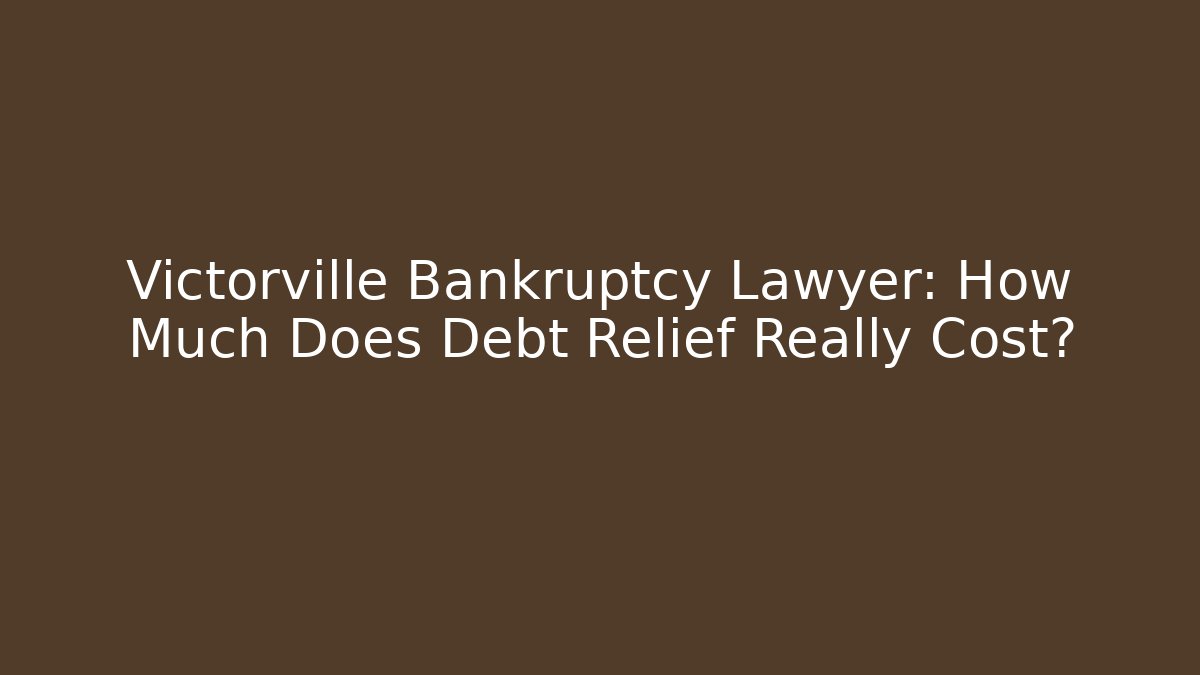 Victorville Bankruptcy Lawyer: How Much Does Debt Relief Really Cost?