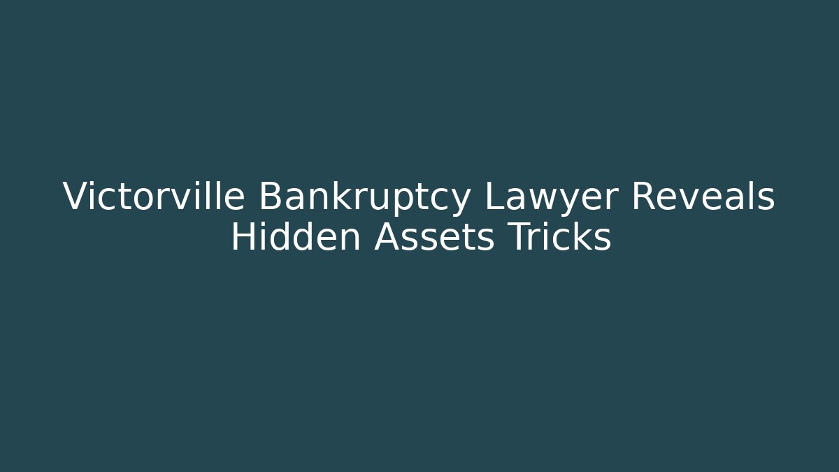 Victorville Bankruptcy Lawyer Reveals Hidden Assets Tricks