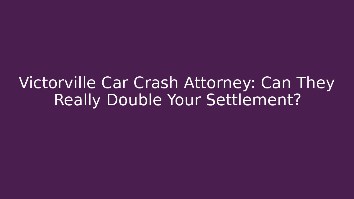 Victorville Car Crash Attorney: Can They Really Double Your Settlement?