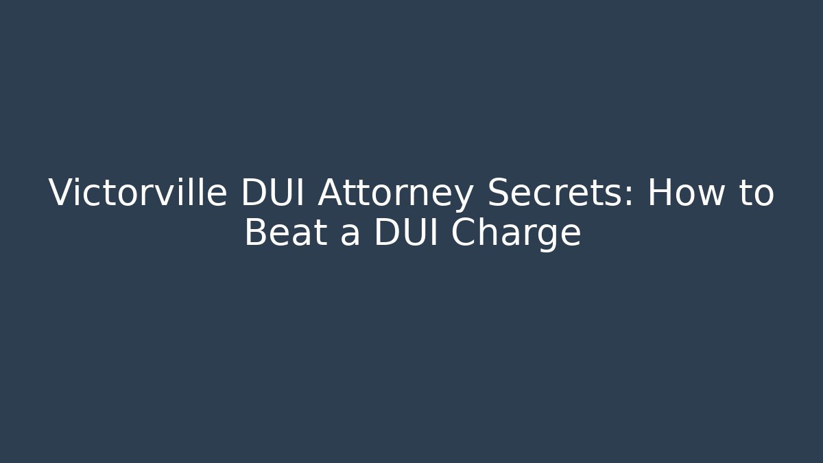 Victorville DUI Attorney Secrets: How to Beat a DUI Charge