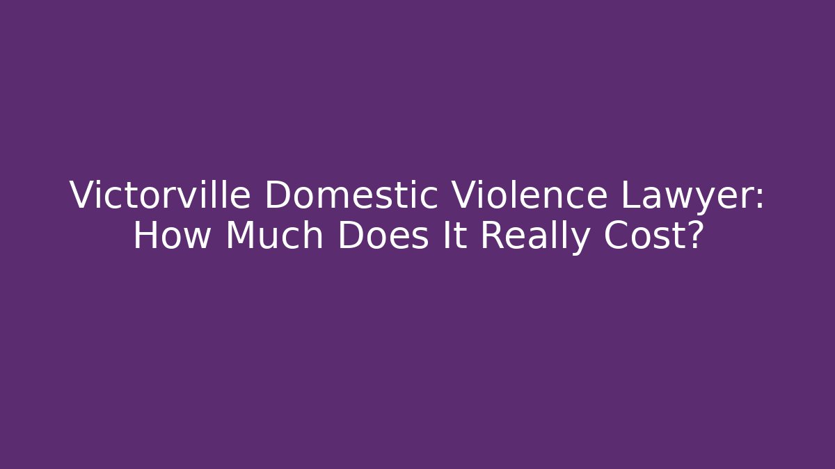 Victorville Domestic Violence Lawyer: How Much Does It Really Cost?