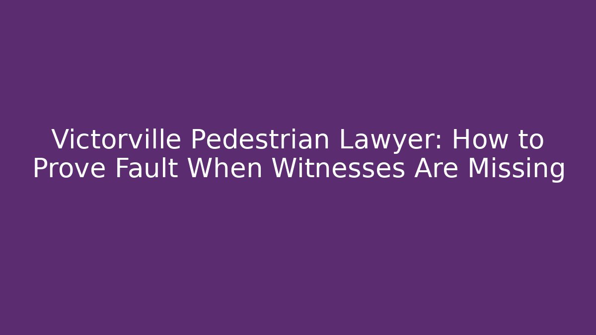Victorville Pedestrian Lawyer: How to Prove Fault When Witnesses Are Missing