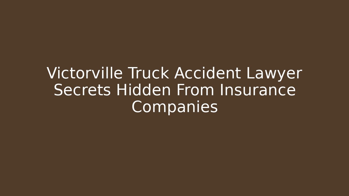 Victorville Truck Accident Lawyer Secrets Hidden From Insurance Companies