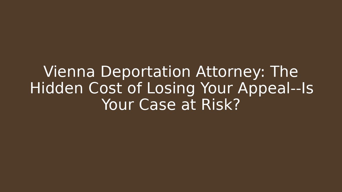 Vienna Deportation Attorney: The Hidden Cost of Losing Your Appeal—Is Your Case at Risk?