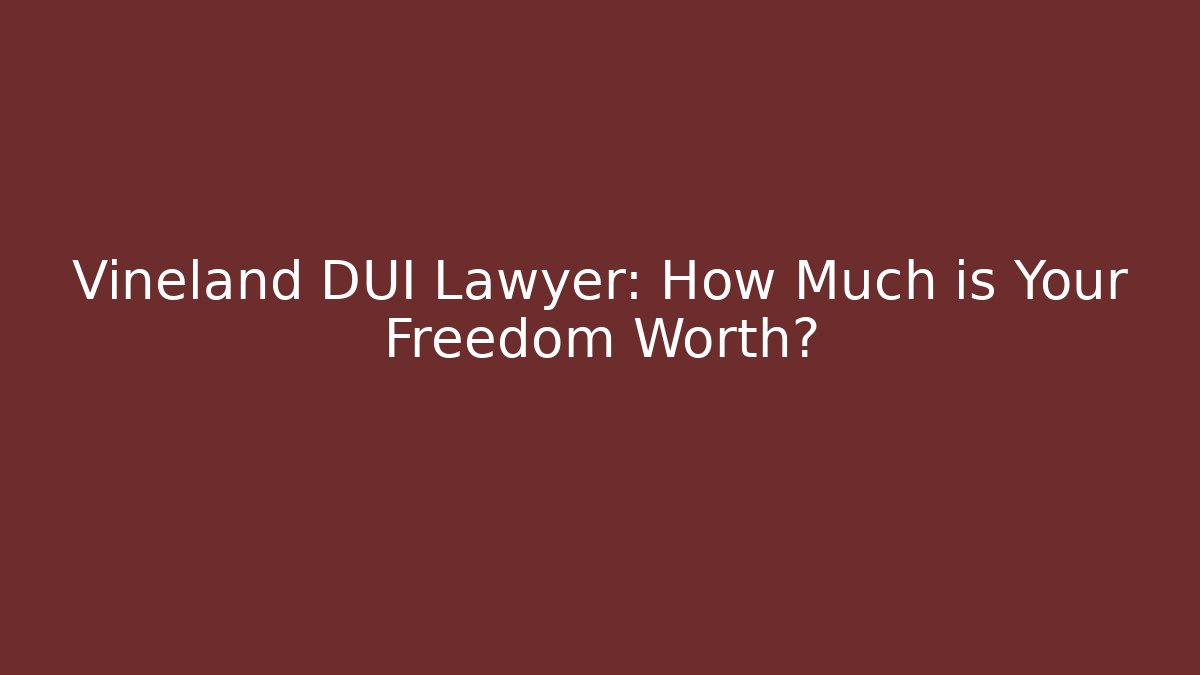 Vineland DUI Lawyer: How Much is Your Freedom Worth?