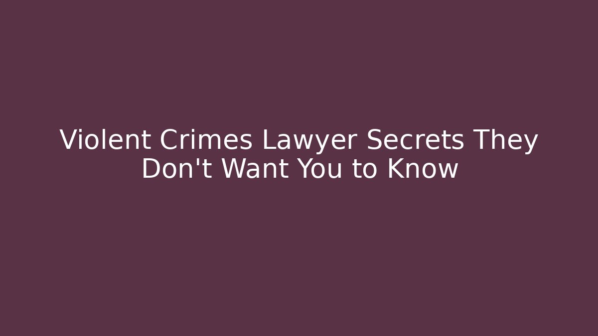 Violent Crimes Lawyer Secrets They Don’t Want You to Know